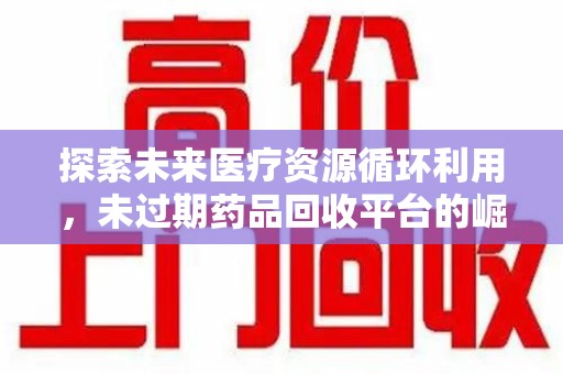 新乡探索未来医疗资源循环利用，未过期药品回收平台的崛起