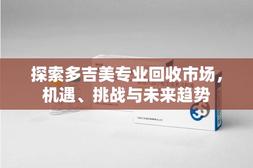 新乡探索多吉美专业回收市场，机遇、挑战与未来趋势