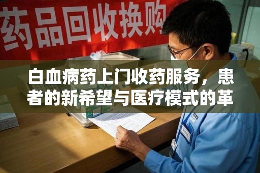 新乡白血病药上门收药服务，患者的新希望与医疗模式的革新