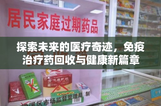 新乡探索未来的医疗奇迹，免疫治疗药回收与健康新篇章