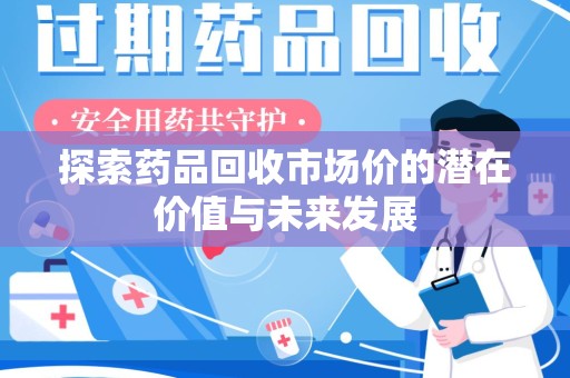 新乡探索药品回收市场价的潜在价值与未来发展
