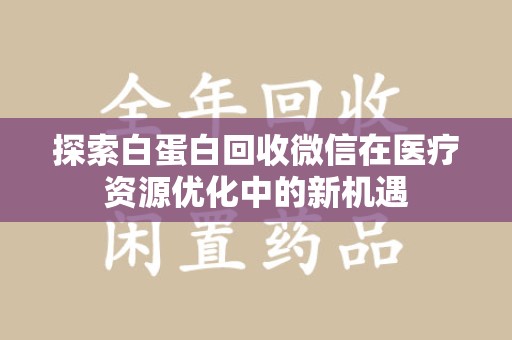 新乡探索白蛋白回收微信在医疗资源优化中的新机遇