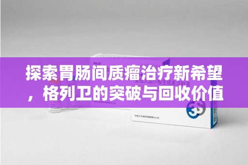 新乡探索胃肠间质瘤治疗新希望，格列卫的突破与回收价值