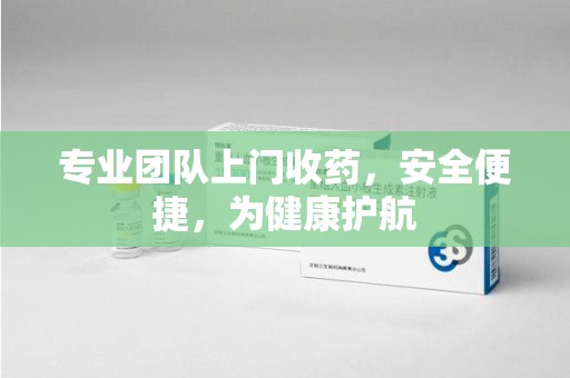 新乡专业团队上门收药，安全便捷，为健康护航