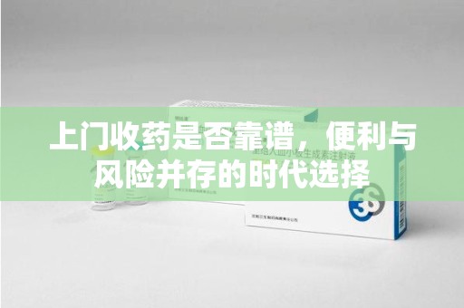 新乡上门收药是否靠谱，便利与风险并存的时代选择