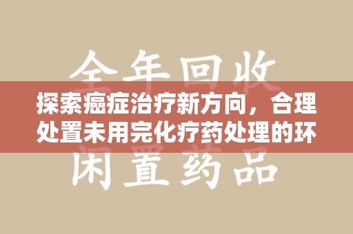 新乡探索癌症治疗新方向，合理处置未用完化疗药处理的环保路径