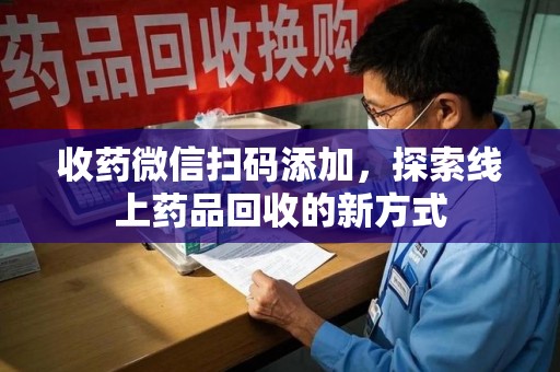 新乡收药微信扫码添加，探索线上药品回收的新方式