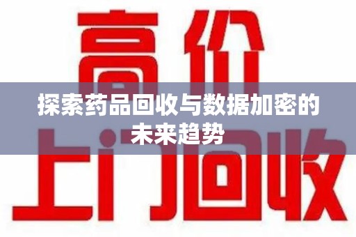 新乡探索药品回收与数据加密的未来趋势