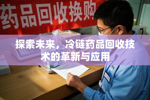 新乡探索未来，冷链药品回收技术的革新与应用