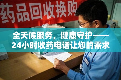 新乡全天候服务，健康守护——24小时收药电话让您的需求随时被满足