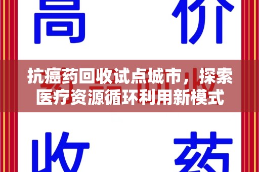 新乡抗癌药回收试点城市，探索医疗资源循环利用新模式