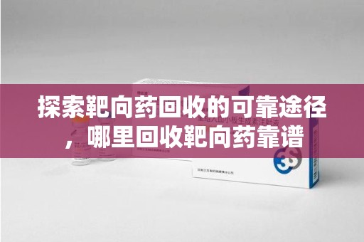 新乡探索靶向药回收的可靠途径，哪里回收靶向药靠谱