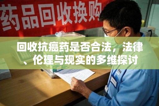 新乡回收抗癌药是否合法，法律、伦理与现实的多维探讨
