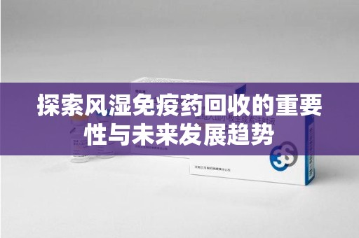 新乡探索风湿免疫药回收的重要性与未来发展趋势