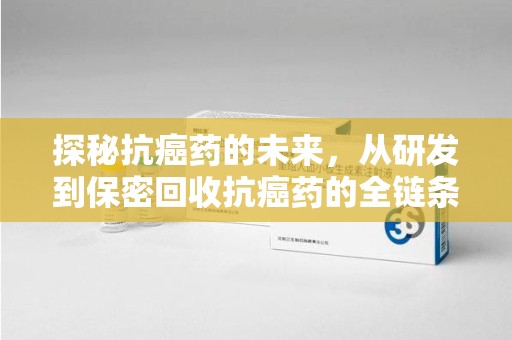 新乡探秘抗癌药的未来，从研发到保密回收抗癌药的全链条革新