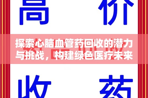 新乡探索心脑血管药回收的潜力与挑战，构建绿色医疗未来