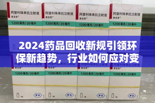 新乡2024药品回收新规引领环保新趋势，行业如何应对变革？