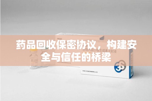 新乡药品回收保密协议，构建安全与信任的桥梁
