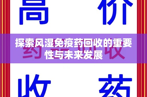 新乡探索风湿免疫药回收的重要性与未来发展