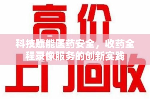 新乡科技赋能医药安全，收药全程录像服务的创新实践