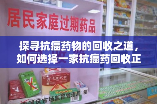 新乡探寻抗癌药物的回收之道，如何选择一家抗癌药回收正规公司？