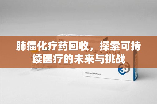 新乡肺癌化疗药回收，探索可持续医疗的未来与挑战