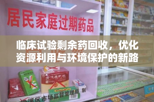 新乡临床试验剩余药回收，优化资源利用与环境保护的新路径