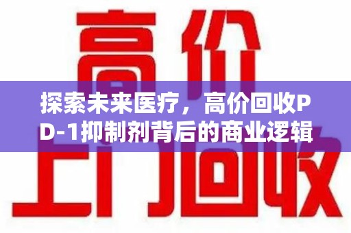 新乡探索未来医疗，高价回收PD-1抑制剂背后的商业逻辑与社会责任