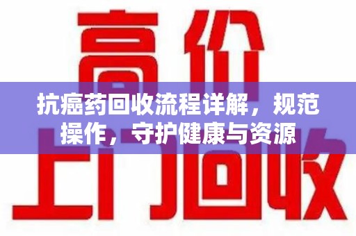 新乡抗癌药回收流程详解，规范操作，守护健康与资源