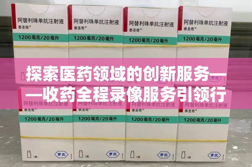新乡探索医药领域的创新服务——收药全程录像服务引领行业新趋势