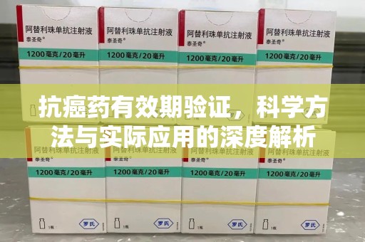 新乡抗癌药有效期验证，科学方法与实际应用的深度解析