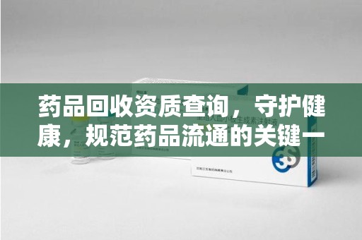 新乡药品回收资质查询，守护健康，规范药品流通的关键一步