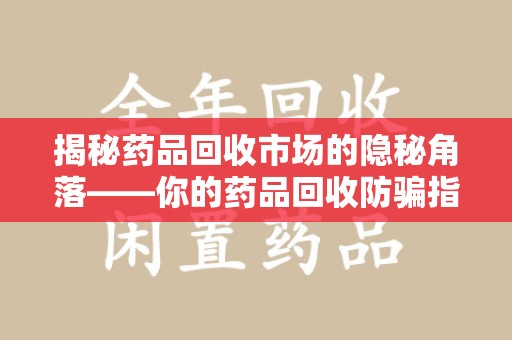 新乡揭秘药品回收市场的隐秘角落——你的药品回收防骗指南