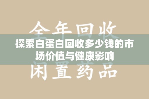 新乡探索白蛋白回收多少钱的市场价值与健康影响