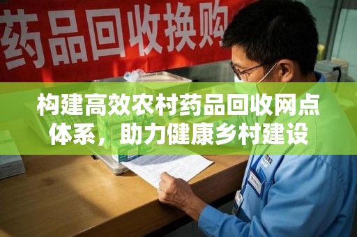 新乡构建高效农村药品回收网点体系，助力健康乡村建设