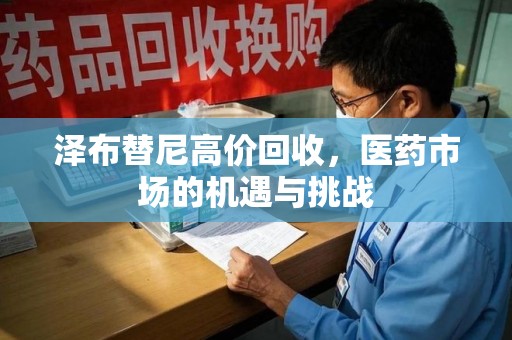 新乡泽布替尼高价回收，医药市场的机遇与挑战