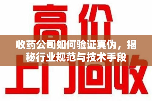 新乡收药公司如何验证真伪，揭秘行业规范与技术手段