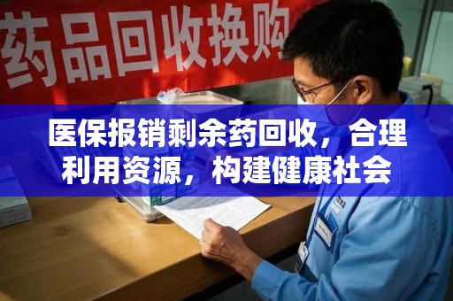 新乡医保报销剩余药回收，合理利用资源，构建健康社会