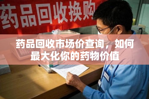 新乡药品回收市场价查询，如何最大化你的药物价值