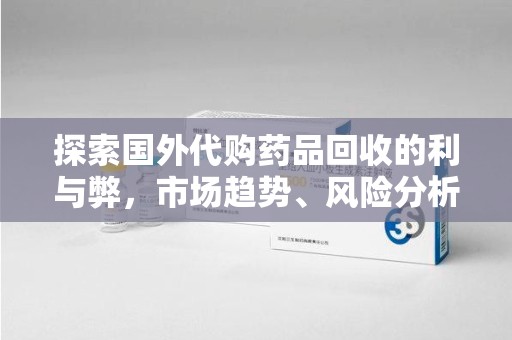 新乡探索国外代购药品回收的利与弊，市场趋势、风险分析及未来发展