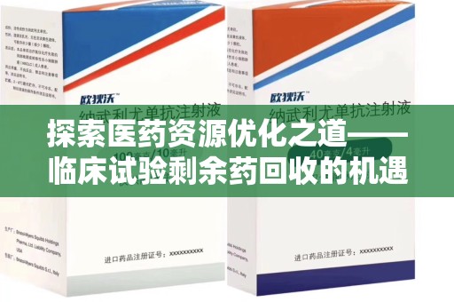 新乡探索医药资源优化之道——临床试验剩余药回收的机遇与挑战