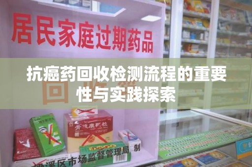 新乡抗癌药回收检测流程的重要性与实践探索