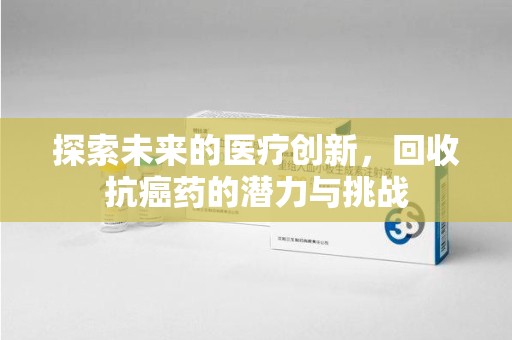 新乡探索未来的医疗创新，回收抗癌药的潜力与挑战