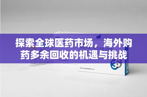 新乡探索全球医药市场，海外购药多余回收的机遇与挑战