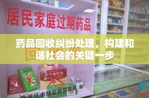新乡药品回收纠纷处理，构建和谐社会的关键一步
