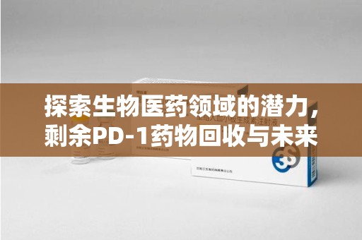新乡探索生物医药领域的潜力，剩余PD-1药物回收与未来创新