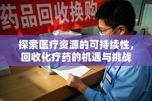 新乡探索医疗资源的可持续性，回收化疗药的机遇与挑战