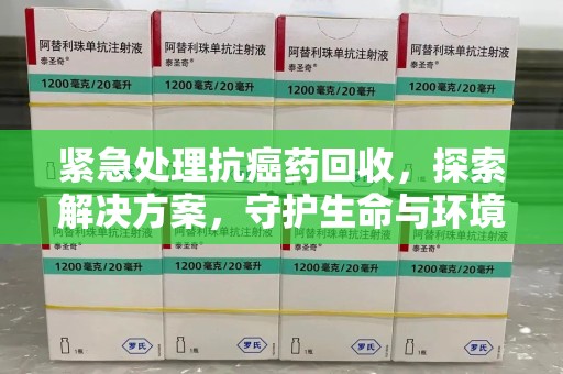 新乡紧急处理抗癌药回收，探索解决方案，守护生命与环境