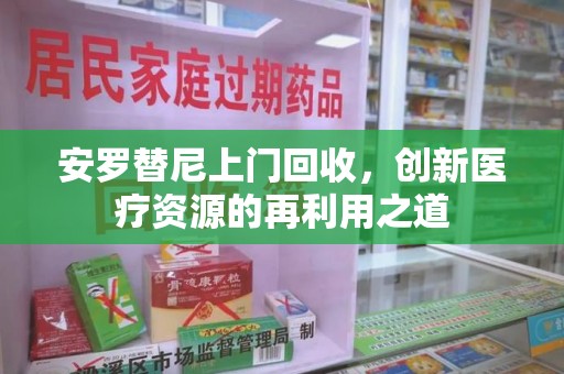 新乡安罗替尼上门回收，创新医疗资源的再利用之道