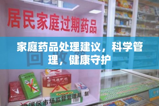 新乡家庭药品处理建议，科学管理，健康守护